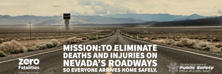 Zero Fatalities.  Mission: To eliminate deaths and injuries on Nevada's Roadways so everyone arrives home safely.